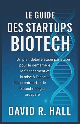 Le Guide Des Startups Biotech: Un plan détaillé étape par étape pour le démarrage, le financement et la mise à l'échelle d'une entreprise de biotechnologie prospère