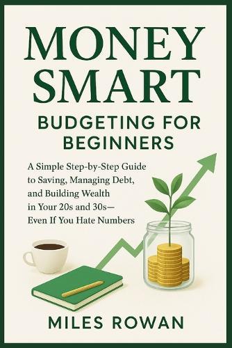 Money Smart: Budgeting for Beginners: A Simple Step-by-Step Guide to Saving, Managing Debt, and Building Wealth in Your 20s and 30s-Even If You Hate Numbers