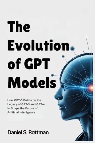 The Evolution of GPT Models: How GPT-5 Builds on the Legacy of GPT-3 and GPT-4 to Shape the Future of Artificial Intelligence