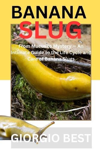 Banana Slug: From Mucus to Mystery - An Intimate Guide to the Life Cycle and Care of Banana Slugs