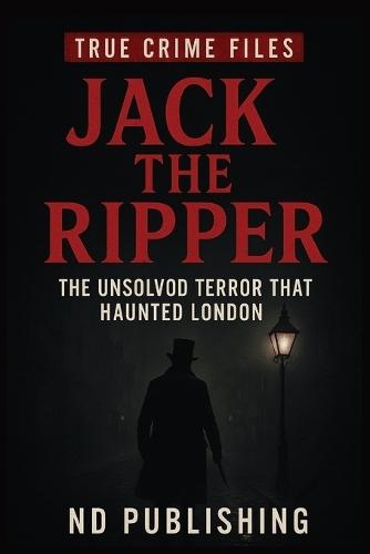 Jack the Ripper: The Unsolved Terror That Haunted London (True Crime Files): The chilling story of history's most infamous serial killer and the Victorian-era murders that still haunt the world.