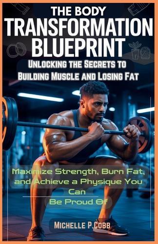 The Body Transformation Blueprint: Unlocking the Secrets to Building Muscle and Losing Fat: Maximize Strength, Burn Fat, and Achieve a Physique You Can Be Proud Of