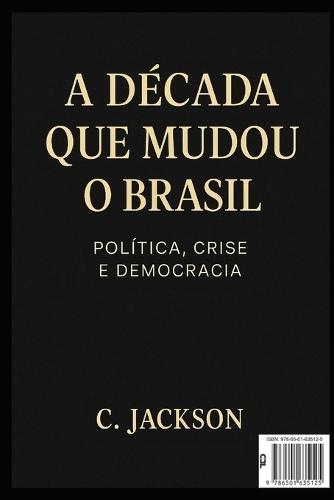 A Década que mudou o Brasil: Política, Crise e Democracia: Como o Brasil sobreviveu à década mais turbulenta de sua história recente