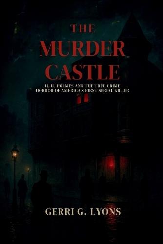The Murder Castle: H.H. Holmes and the True Crime Horror of America's First Serial Killer