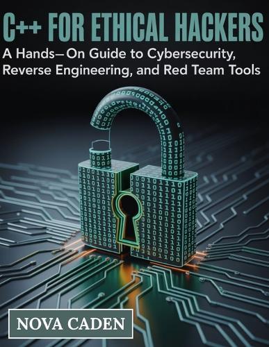 C++ for Ethical Hackers: A Hands-On Guide to Cybersecurity, Reverse Engineering, and Red Team Tools