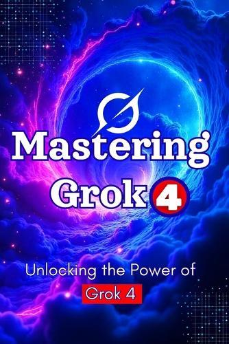 Unlocking the Power of Grok 4: Mastering AI, Prompt Engineering & Real-Time Intelligence: 100+ Prompts, Productivity Hacks & Business Strategies with xAI's Most Powerful Tool