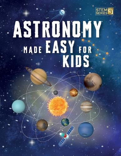 Astronomy Made Easy For Kids: A Complete STEM Guide for Ages 8-14 with Fun Space Facts on Planets, Stars, and the Universe for Home & School Learning
