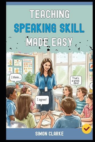 Teaching Speaking Skill Made Easy: A Teacher's Handbook From Basics to Advanced Techniques to Get Every Student Speaking fluently and Confidently in Just 10 Days.