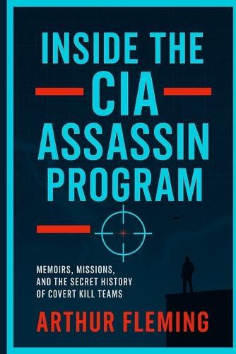 Inside the CIA Assassin Program: Memoirs, Missions, and the Secret History of Covert Kill Teams