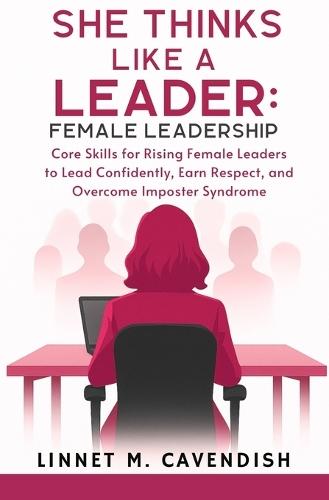 She Thinks Like a Leader: Female Leadership: Core Skills for Rising Female Leaders to Lead Confidently, Earn Respect, and Overcome Imposter Syndrome