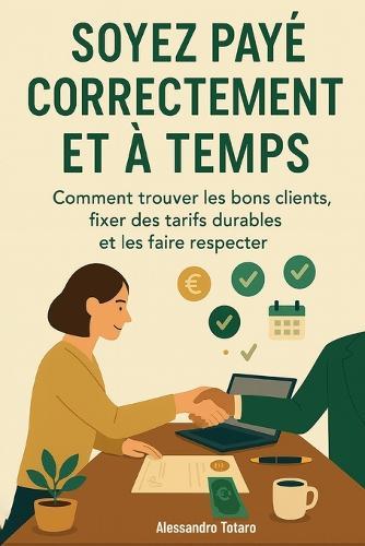 Soyez Payé Correctement et à Temps: Comment trouver les bons clients, fixer des tarifs durables et les faire respecter