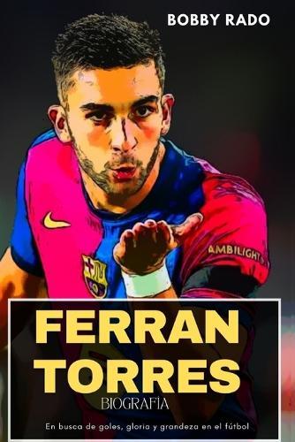 Ferran Torres Biografía: En busca de goles, gloria y grandeza en el fútbol