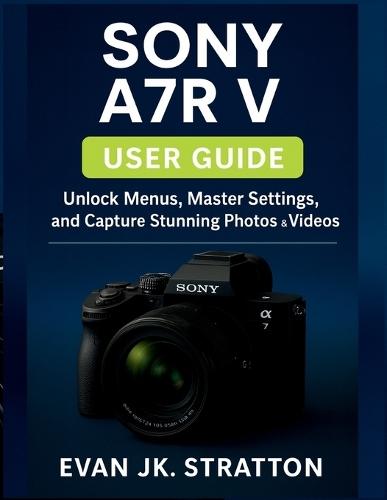 Sony A7R V user guide: Unlock Menus, Master Settings, and Capture Stunning Photos & Videos