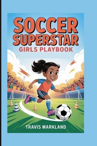 Soccer Superstar: Girls Playbook - Skills, Drills, and Secrets to Unlock Your Full Potential on the Field