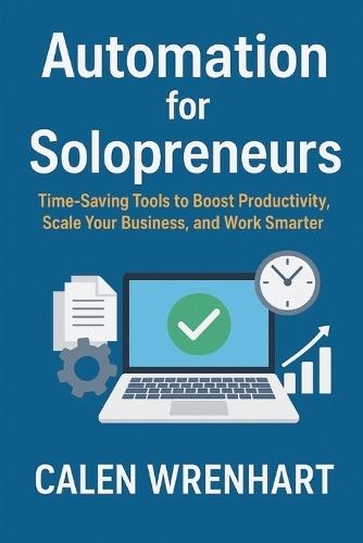 Automation for Solopreneurs: Time-Saving Tools to Boost Productivity, Scale Your Business, and Work Smarter