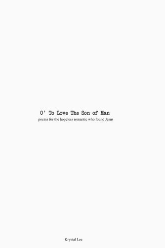O' To Love The Son Of Man: Poems for the hopeless romantic that found Jesus