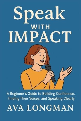 Speak with Impact: A Beginner`s Guide to Building Confidence, Finding Their Voices, and Speaking Clearly