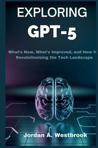 Exploring GPT-5: The Future of Artificial Intelligence: What's New, What's Improved, and How It's Revolutionizing the Tech Landscape