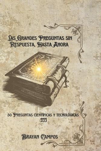 Las Grandes Preguntas Sin Respuesta... Hasta Ahora: Volumen III 50 Preguntas Científicas Y Tecnológicas