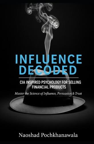 Influence Decoded: CIA Inspired Psychology for Selling Financial Products: Master the Psychology of Influence, Persuasion & Trust