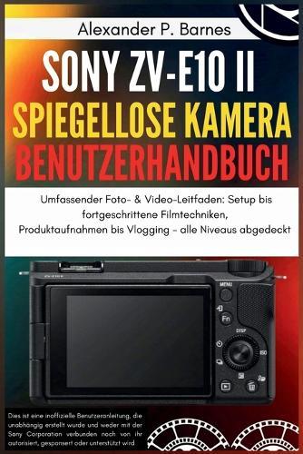 Sony ZV-E10 II Spiegellose Kamera Benutzerhandbuch: Umfassender Foto- & Video-Leitfaden: Setup bis fortgeschrittene Filmtechniken, Produktaufnahmen bis Vlogging - alle Niveaus abgedeckt