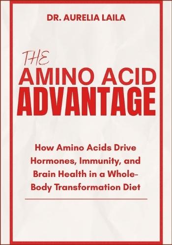 The Amino Acid Advantage: How Amino Acids Drive Hormones, Immunity, and Brain Health in a Whole-Body Transformation Diet