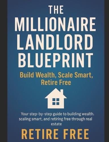 The Millionaire Landlord Blueprint: : Build Wealth, Scale Smart, Retire Free
