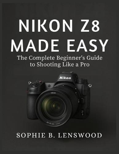 Nikon Z8 Made Easy: The Complete Beginner's Guide to Shooting Like a Pro