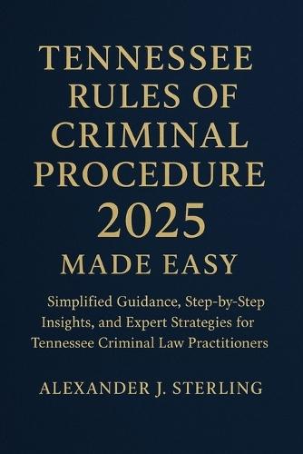Tennessee Rules of Criminal Procedure 2025 Made Easy: Simplified Guidance, Step-by-Step Insights, and Expert Strategies for Tennessee Criminal Law Practitioners