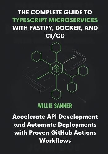 The Complete Guide to TypeScript Microservices with Fastify, Docker, and CI/CD: Accelerate API Development and Automate Deployments with Proven GitHub Actions Workflows