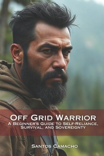 Off Grid Warrior: A Beginner's Guide to Self-Reliance, Survival, and Sovereignty
