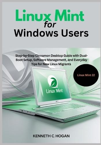 Linux Mint for Windows Users: Step-by-Step Cinnamon Desktop Guide with Dual-Boot Setup, Software Management, and Everyday Tips for New Linux Migrants - Updated for Linux Mint 22