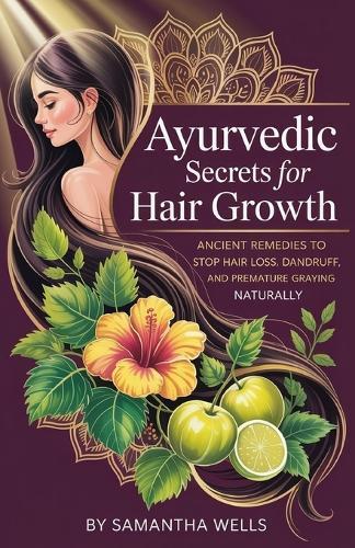Ayurvedic Secrets for Hair Growth: Ancient Remedies to Stop Hair Loss, Dandruff, and Premature Graying Naturally