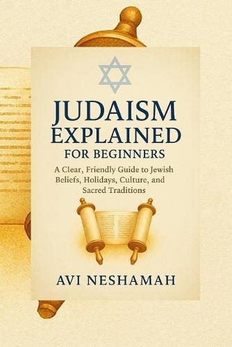 Judaism Explained for Beginners: A Clear, Friendly Guide To Jewish Beliefs, Holidays, Culture, and Sacred Traditions