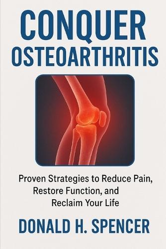 Conquer Osteoarthritis: Proven Strategies to Reduce Pain, Restore Function, and Reclaim Your Life