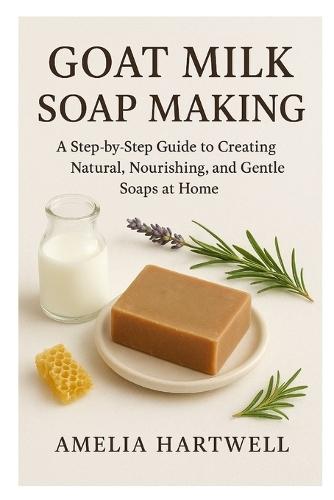 Goat Milk Soap Making: A Step-by-Step Guide to Creating Natural, Nourishing, and Gentle Soaps at Home