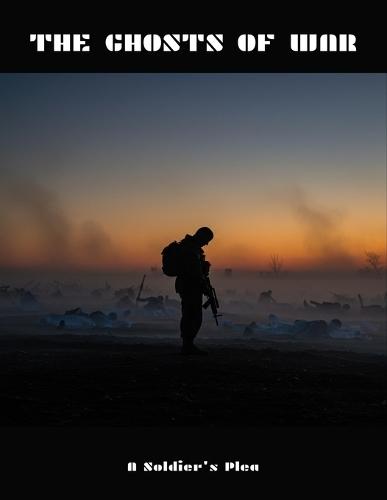The Ghosts Of War: A Soldier'S Plea