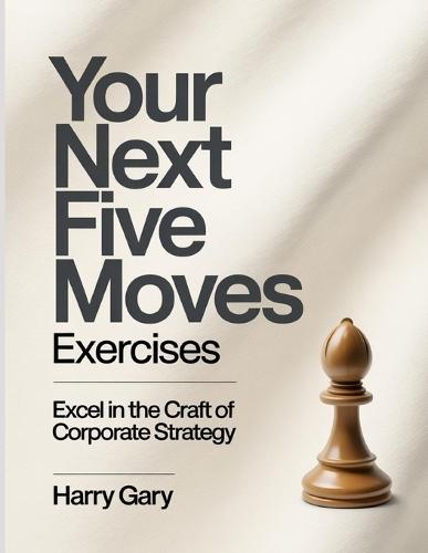 Your Next Five Moves Exercises: Excel in the craft of corporate strategy.