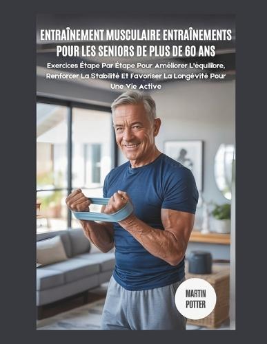 Entraînement Musculaire Entraînements Pour Les Seniors De Plus De 60 Ans: Exercices Étape Par Étape Pour Améliorer L'équilibre, Renforcer La Stabilité Et Favoriser La Longévité Pour Une Vie Active