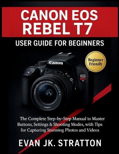 Canon EOS Rebel T7 User Guide for Beginners: The Complete Step-by-Step Manual to Master Buttons, Settings & Shooting Modes, with Tips for Capturing Stunning Photos and Videos