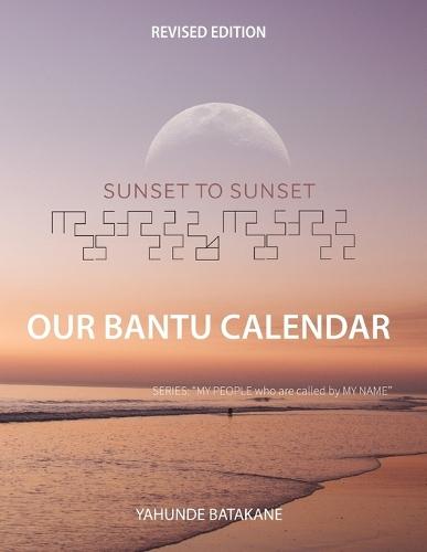 Sunset to Sunset Our Bantu Calendar: Revised Edition, Expanded Research and Information, Scriptural References from a Bantu Biblical Hebrew Perspective, Includes 3 Years