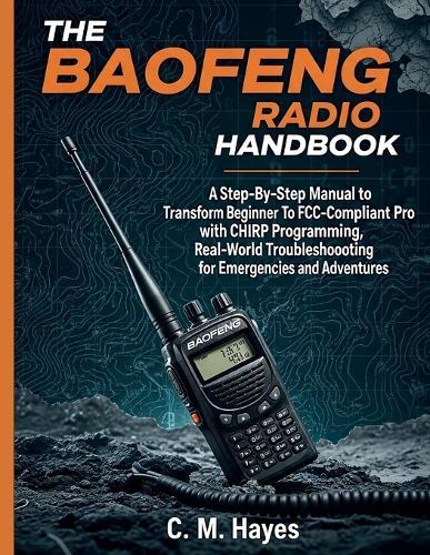 The Baofeng Radio Handbook: A Step-By-Step Manual to Transform from Beginner To FCC-Compliant Pro with the CHIRP Programming, Real-World Troubleshooting for Emergencies and Adventures