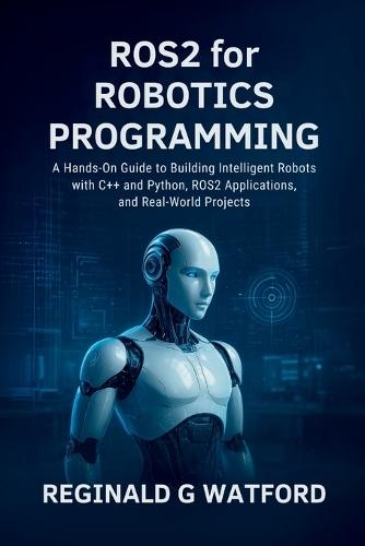 ROS2 for Robotics Programming: A Hands-On Guide to Building Intelligent Robots with C++ and Python, ROS2 Applications, and Real-World Projects