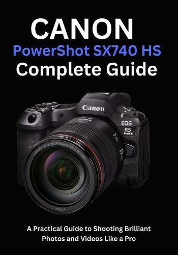 Canon PowerShot SX740 HS Complete Guide: A Practical Guide to Shooting Brilliant Photos and Videos Like a Pro