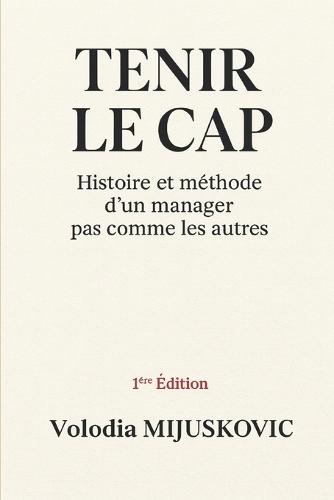 Tenir le cap: Histoire et méthode d'un manager pas comme les autres