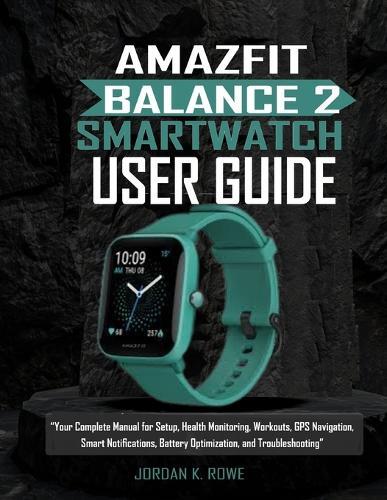 Amazfit Balance 2 Smartwatch User Guide: ''Your Complete Manual For Setup, Health monitoring, Workouts, GPS Navigation, Smart notifications, Battery Optimization and Troubleshooting''