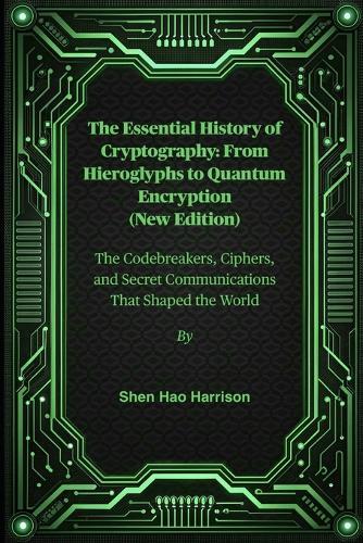 The Essential History of Cryptography: From Hieroglyphs to Quantum Encryption (New Edition): The Codebreakers, Ciphers, and Secret Communications That Shaped the World