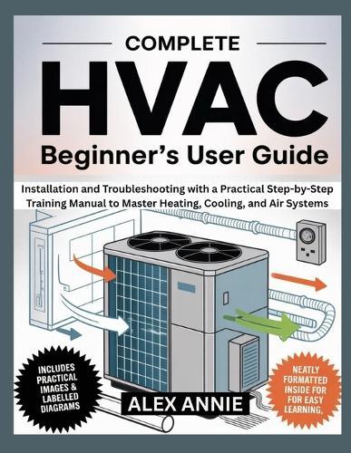 Complete HVAC Beginner's User Guide: Installation and Troubleshooting with a Practical Step-by-Step Training Manual to Master Heating, Cooling, and Air Systems