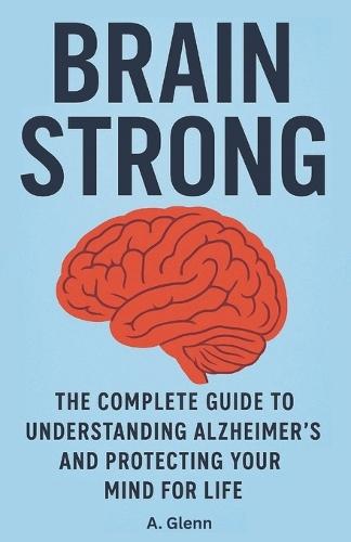 Brain Strong: The Complete Guide to Understanding Alzheimer's and Protecting Your Mind for Life