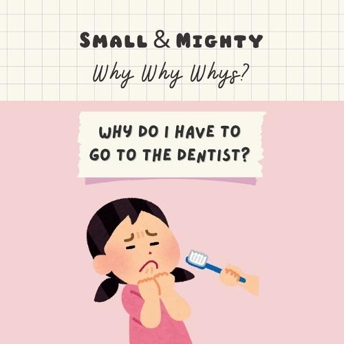 Small & Mighty Why Why Whys: Why Do I Have To Go To The Dentist?
